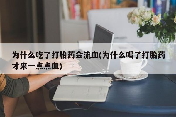 吃什么东西容易导致流产为什么吃了打胎药会流血(为什么喝了打胎药才来一点点血)