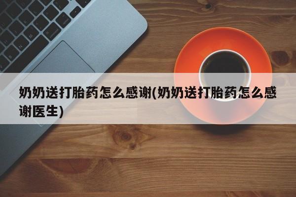 吃什么东西容易导致流产奶奶送打胎药怎么感谢(奶奶送打胎药怎么感谢医生)