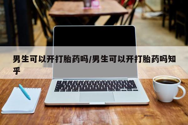 吃什么东西容易导致流产男生可以开打胎药吗/男生可以开打胎药吗知乎