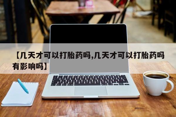 吃什么东西容易导致流产【几天才可以打胎药吗,几天才可以打胎药吗有影响吗】