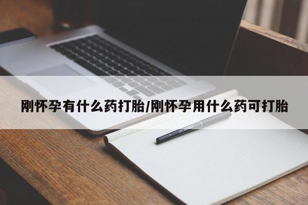 吃什么东西容易导致流产刚怀孕有什么药打胎/刚怀孕用什么药可打胎