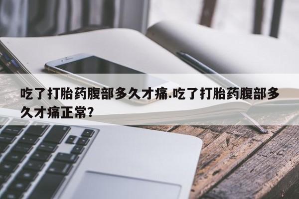 吃什么东西容易导致流产吃了打胎药腹部多久才痛.吃了打胎药腹部多久才痛正常？