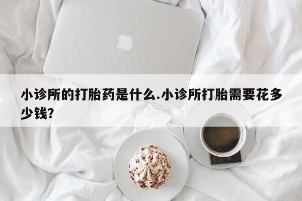 吃什么东西容易导致流产小诊所的打胎药是什么.小诊所打胎需要花多少钱？