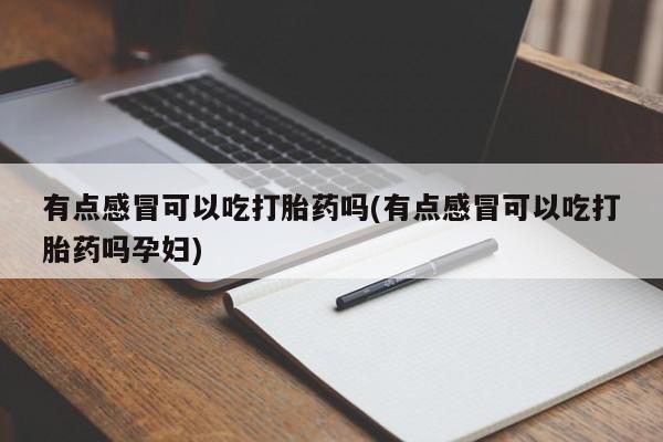吃什么东西容易导致流产有点感冒可以吃打胎药吗(有点感冒可以吃打胎药吗孕妇)