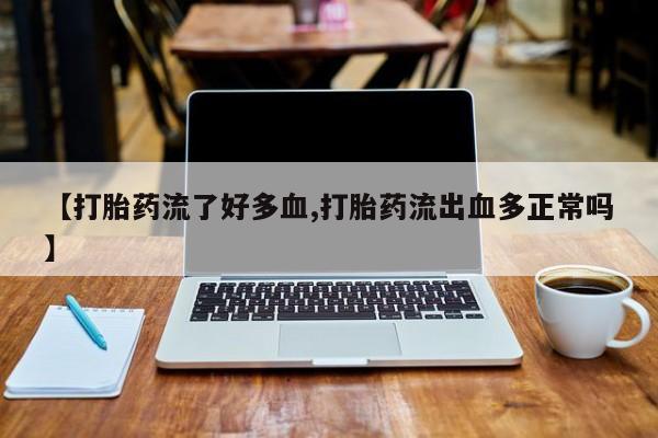 吃什么东西容易导致流产【打胎药流了好多血,打胎药流出血多正常吗】