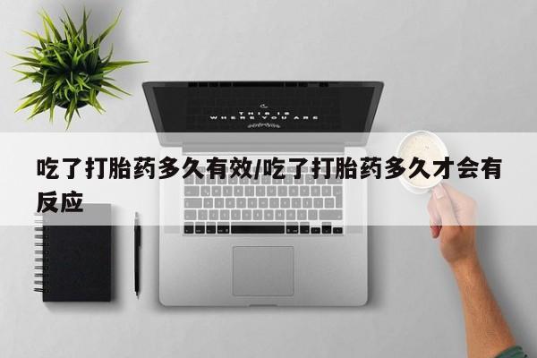 吃什么东西容易导致流产吃了打胎药多久有效/吃了打胎药多久才会有反应