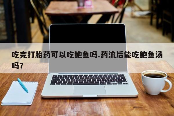 吃什么东西容易导致流产吃完打胎药可以吃鲍鱼吗.药流后能吃鲍鱼汤吗？