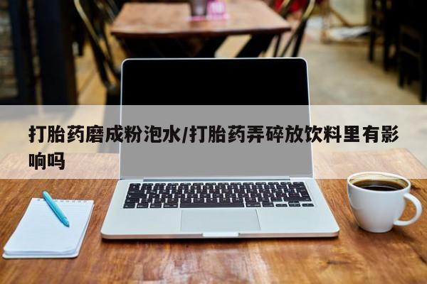 吃什么东西容易导致流产打胎药磨成粉泡水/打胎药弄碎放饮料里有影响吗