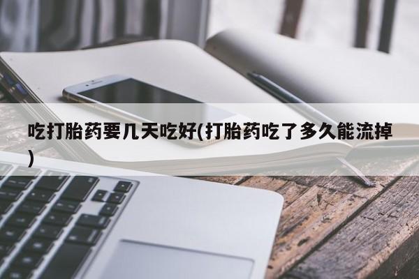 吃什么东西容易导致流产吃打胎药要几天吃好(打胎药吃了多久能流掉)