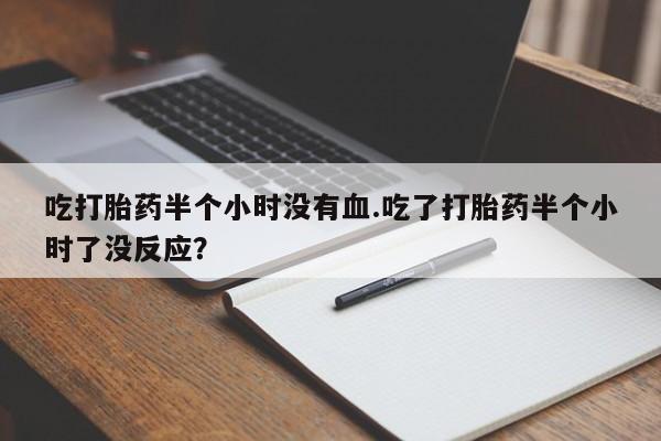 吃什么东西容易导致流产吃打胎药半个小时没有血.吃了打胎药半个小时了没反应？