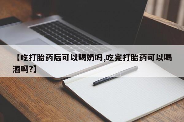 吃什么东西容易导致流产【吃打胎药后可以喝奶吗,吃完打胎药可以喝酒吗?】