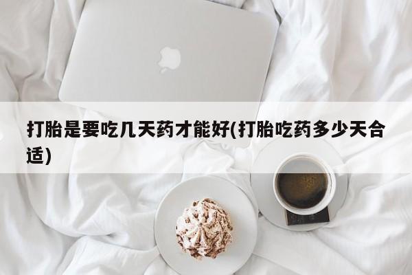 吃什么东西容易导致流产打胎是要吃几天药才能好(打胎吃药多少天合适)