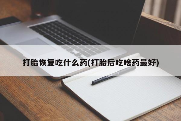吃什么东西容易导致流产打胎恢复吃什么药(打胎后吃啥药最好)