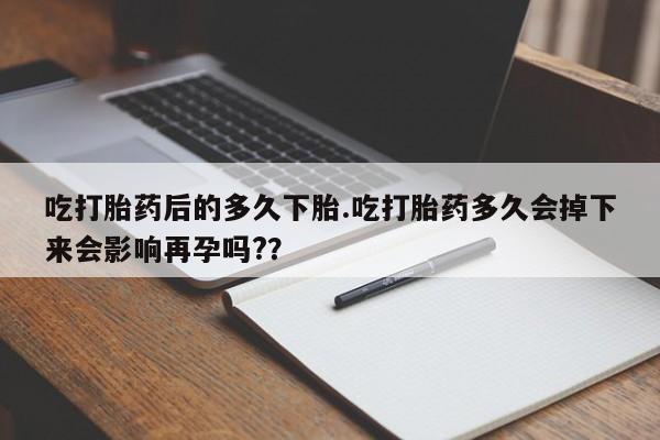 吃什么东西容易导致流产吃打胎药后的多久下胎.吃打胎药多久会掉下来会影响再孕吗?？