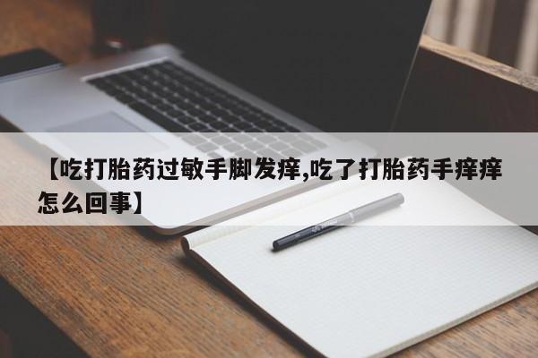 吃什么东西容易导致流产【吃打胎药过敏手脚发痒,吃了打胎药手痒痒怎么回事】