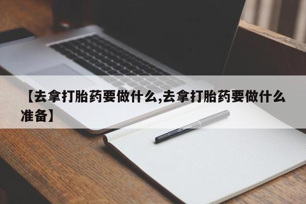 吃什么东西容易导致流产【去拿打胎药要做什么,去拿打胎药要做什么准备】