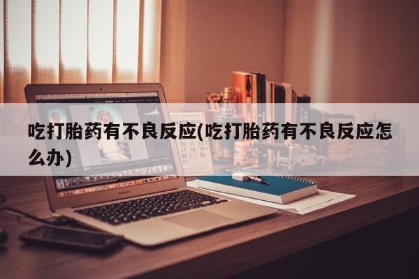 吃什么东西容易导致流产吃打胎药有不良反应(吃打胎药有不良反应怎么办)