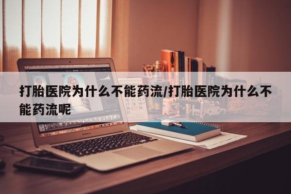 吃什么东西容易导致流产打胎医院为什么不能药流/打胎医院为什么不能药流呢