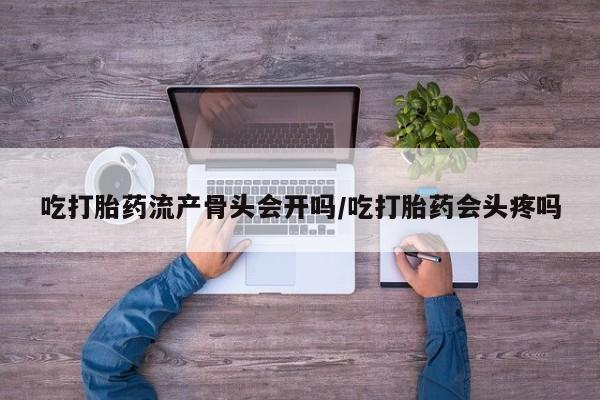 吃什么东西容易导致流产吃打胎药流产骨头会开吗/吃打胎药会头疼吗