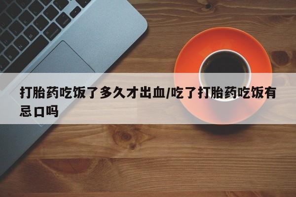 吃什么东西容易导致流产打胎药吃饭了多久才出血/吃了打胎药吃饭有忌口吗