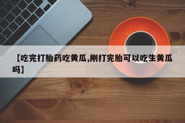 吃什么东西容易导致流产【吃完打胎药吃黄瓜,刚打完胎可以吃生黄瓜吗】