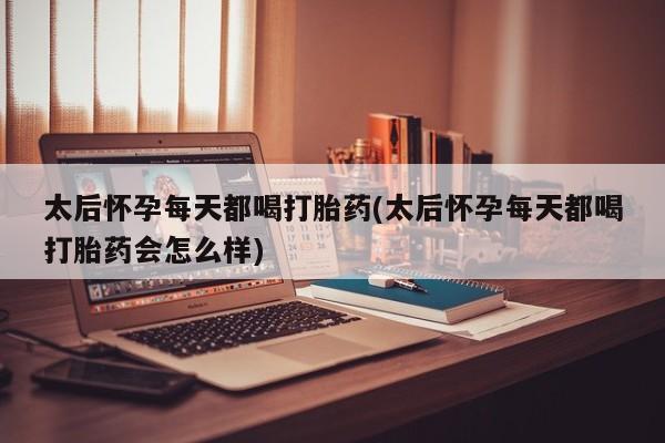 吃什么东西容易导致流产太后怀孕每天都喝打胎药(太后怀孕每天都喝打胎药会怎么样)