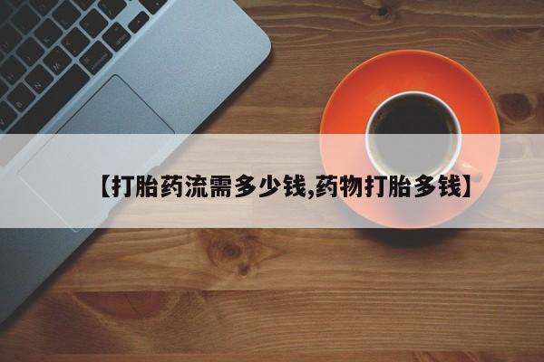 吃什么东西容易导致流产【打胎药流需多少钱,药物打胎多钱】
