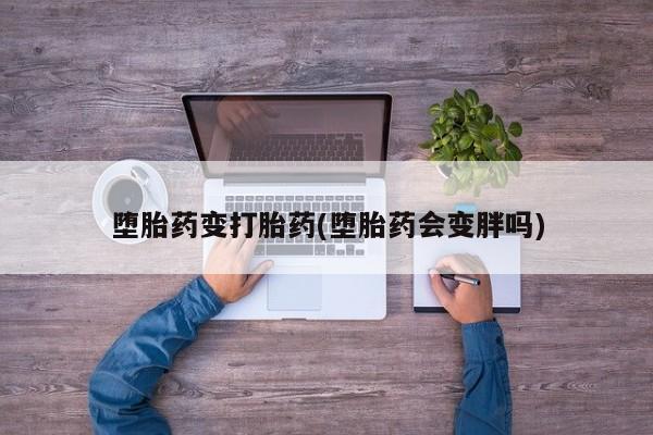 吃什么东西容易导致流产堕胎药变打胎药(堕胎药会变胖吗)