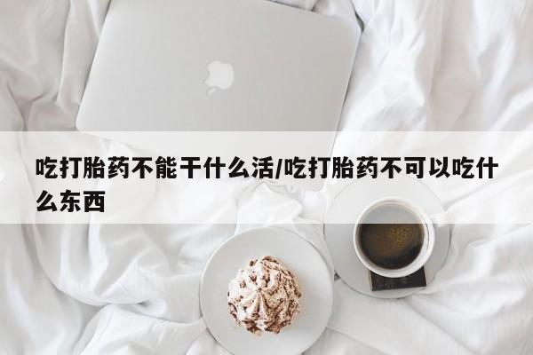 吃什么东西容易导致流产吃打胎药不能干什么活/吃打胎药不可以吃什么东西