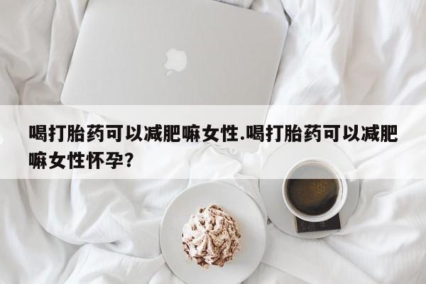 吃什么东西容易导致流产喝打胎药可以减肥嘛女性.喝打胎药可以减肥嘛女性怀孕？