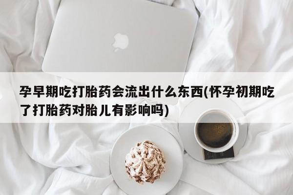 吃什么东西容易导致流产孕早期吃打胎药会流出什么东西(怀孕初期吃了打胎药对胎儿有影响吗)