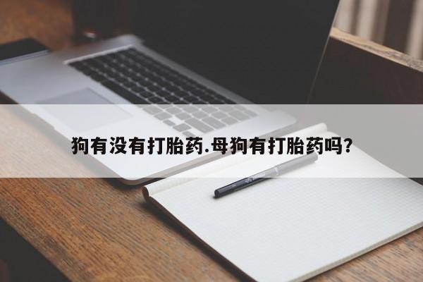 吃什么东西容易导致流产狗有没有打胎药.母狗有打胎药吗？