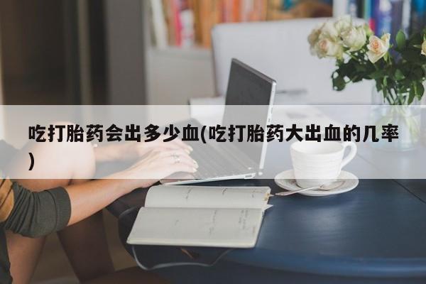 吃什么东西容易导致流产吃打胎药会出多少血(吃打胎药大出血的几率)