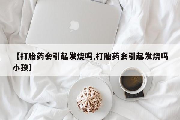 吃什么东西容易导致流产【打胎药会引起发烧吗,打胎药会引起发烧吗小孩】