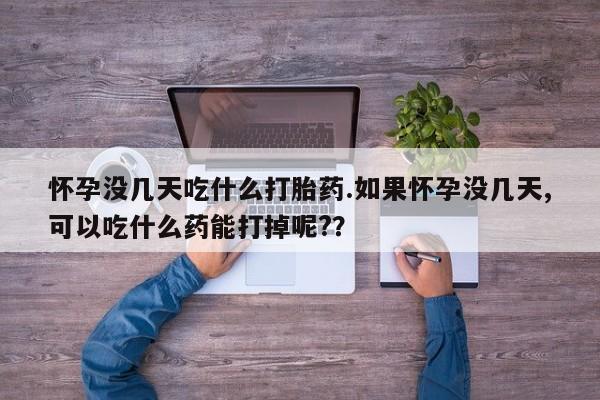 吃什么东西容易导致流产怀孕没几天吃什么打胎药.如果怀孕没几天,可以吃什么药能打掉呢?？