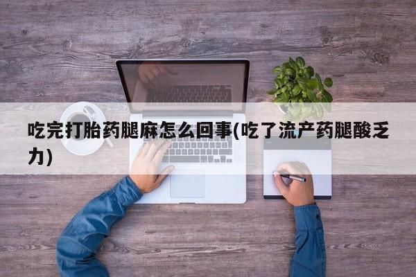 吃什么东西容易导致流产吃完打胎药腿麻怎么回事(吃了流产药腿酸乏力)