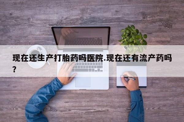 吃什么东西容易导致流产现在还生产打胎药吗医院.现在还有流产药吗？