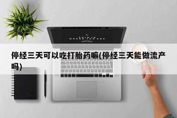 吃什么东西容易导致流产停经三天可以吃打胎药嘛(停经三天能做流产吗)