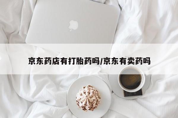 吃什么东西容易导致流产京东药店有打胎药吗/京东有卖药吗
