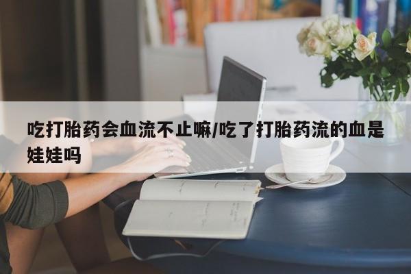 吃什么东西容易导致流产吃打胎药会血流不止嘛/吃了打胎药流的血是娃娃吗