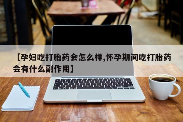 吃什么东西容易导致流产【孕妇吃打胎药会怎么样,怀孕期间吃打胎药会有什么副作用】
