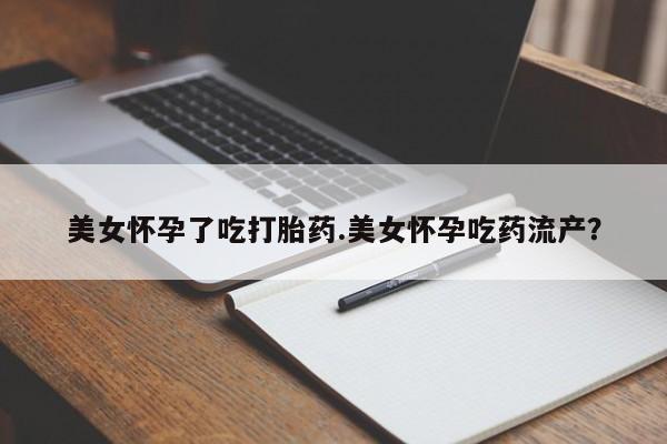 吃什么东西容易导致流产美女怀孕了吃打胎药.美女怀孕吃药流产？