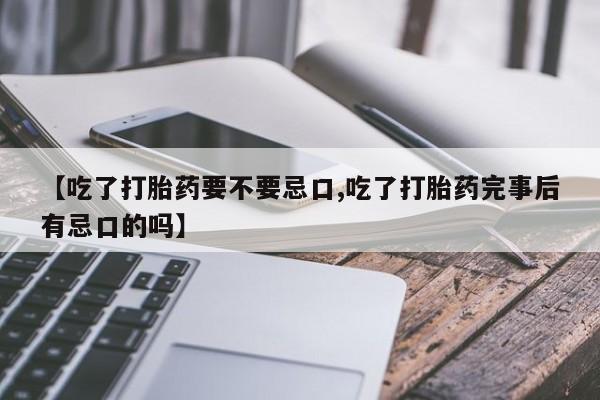 吃什么东西容易导致流产【吃了打胎药要不要忌口,吃了打胎药完事后有忌口的吗】