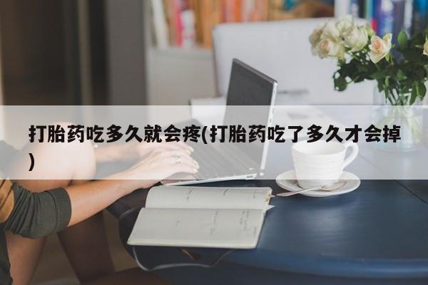 吃什么东西容易导致流产打胎药吃多久就会疼(打胎药吃了多久才会掉)