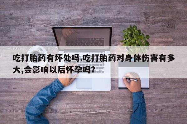 吃什么东西容易导致流产吃打胎药有坏处吗.吃打胎药对身体伤害有多大,会影响以后怀孕吗？