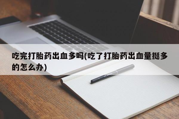 吃什么东西容易导致流产吃完打胎药出血多吗(吃了打胎药出血量挺多的怎么办)