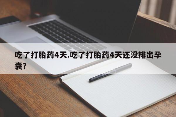 吃什么东西容易导致流产吃了打胎药4天.吃了打胎药4天还没排出孕囊？