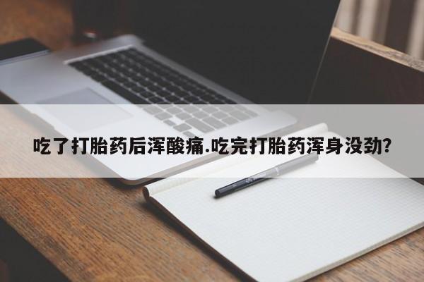 吃什么东西容易导致流产吃了打胎药后浑酸痛.吃完打胎药浑身没劲？