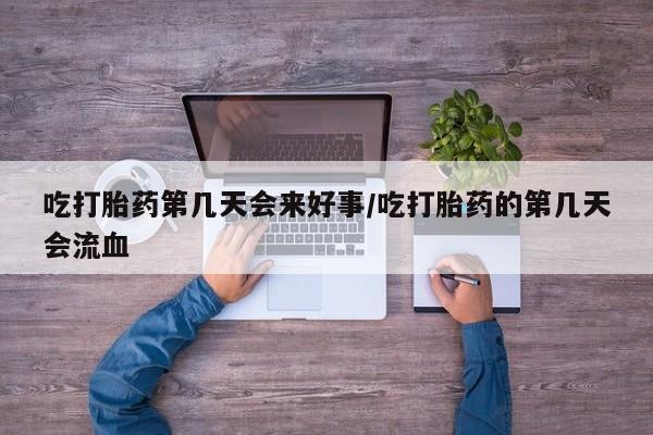 吃什么东西容易导致流产吃打胎药第几天会来好事/吃打胎药的第几天会流血