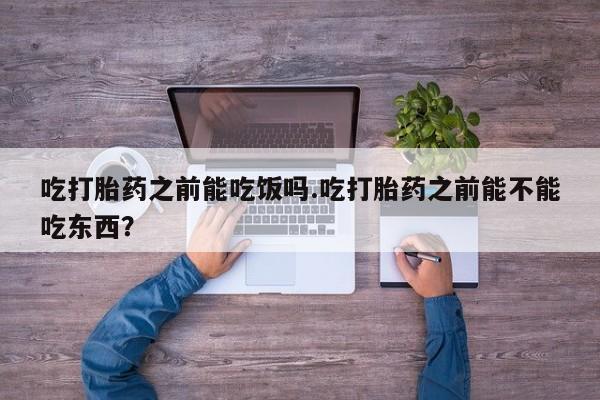 吃什么东西容易导致流产吃打胎药之前能吃饭吗.吃打胎药之前能不能吃东西？
